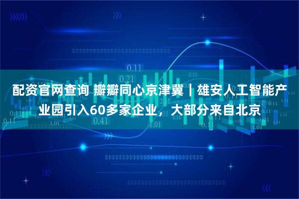 配资官网查询 瓣瓣同心京津冀｜雄安人工智能产业园引入60多家企业，大部分来自北京