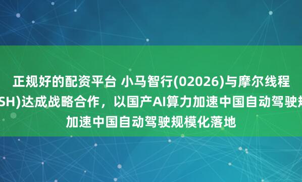 正规好的配资平台 小马智行(02026)与摩尔线程(688795.SH)达成战略合作,以国产AI算力加速中国自动驾驶规模化落地