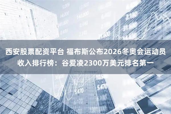 西安股票配资平台 福布斯公布2026冬奥会运动员收入排行榜：谷爱凌2300万美元排名第一