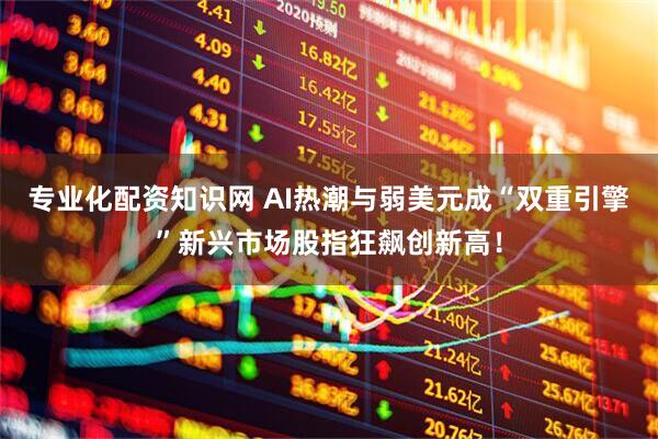 专业化配资知识网 AI热潮与弱美元成“双重引擎”新兴市场股指狂飙创新高！
