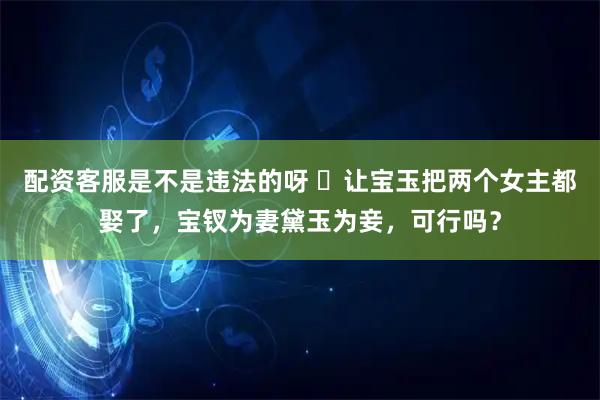 配资客服是不是违法的呀 ‍让宝玉把两个女主都娶了，宝钗为妻黛玉为妾，可行吗？
