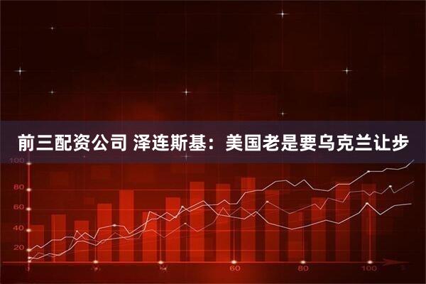 前三配资公司 泽连斯基：美国老是要乌克兰让步