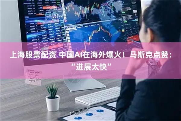 上海股票配资 中国AI在海外爆火！马斯克点赞：“进展太快”