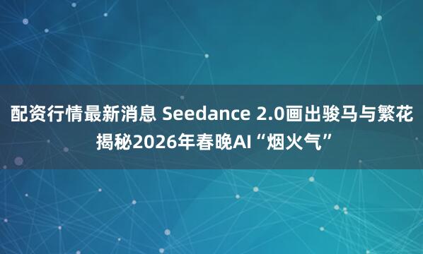 配资行情最新消息 Seedance 2.0画出骏马与繁花 揭秘2026年春晚AI“烟火气”