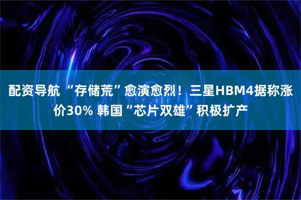 配资导航 “存储荒”愈演愈烈！三星HBM4据称涨价30% 韩国“芯片双雄”积极扩产