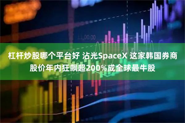 杠杆炒股哪个平台好 沾光SpaceX 这家韩国券商股价年内狂飙超200%成全球最牛股