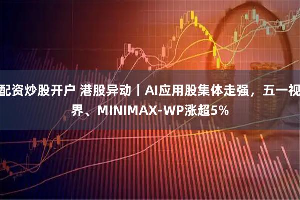 配资炒股开户 港股异动丨AI应用股集体走强，五一视界、MINIMAX-WP涨超5%
