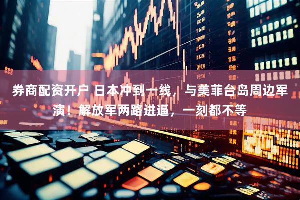 券商配资开户 日本冲到一线，与美菲台岛周边军演！解放军两路进逼，一刻都不等