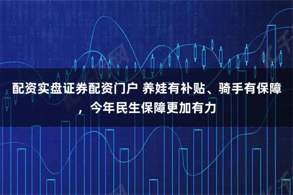 配资实盘证券配资门户 养娃有补贴、骑手有保障，今年民生保障更加有力