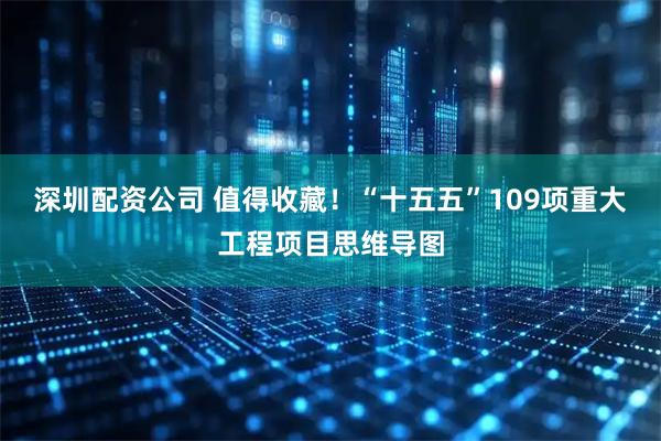 深圳配资公司 值得收藏！“十五五”109项重大工程项目思维导图