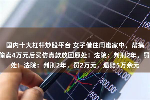 国内十大杠杆炒股平台 女子借住闺蜜家中，帮搞卫生翻出大量金饰，偷卖4万元后买仿真款放回原处！法院：判刑2年，罚2万元，退赔5万余元