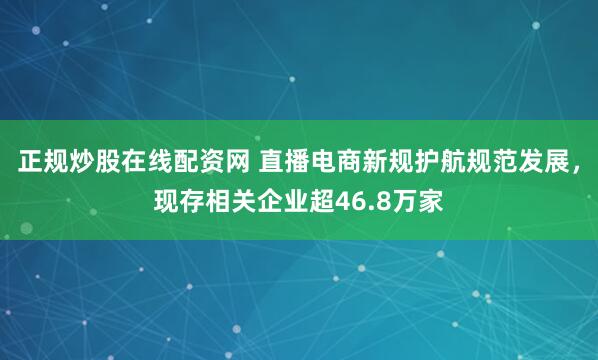 正规炒股在线配资网 直播电商新规护航规范发展，现存相关企业超46.8万家