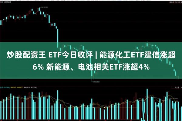 炒股配资王 ETF今日收评 | 能源化工ETF建信涨超6% 新能源、电池相关ETF涨超4%