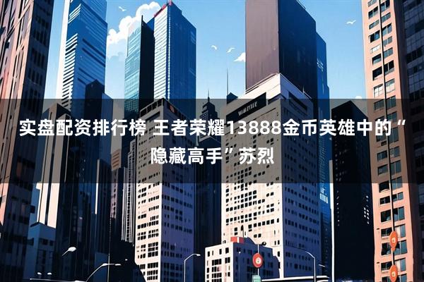 实盘配资排行榜 王者荣耀13888金币英雄中的“隐藏高手”苏烈