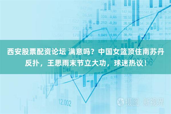 西安股票配资论坛 满意吗?中国女篮顶住南苏丹反扑,王思雨末节立大功,球迷热议!