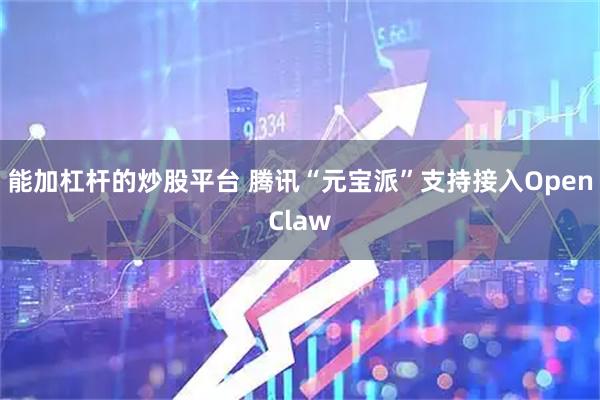 能加杠杆的炒股平台 腾讯“元宝派”支持接入OpenClaw