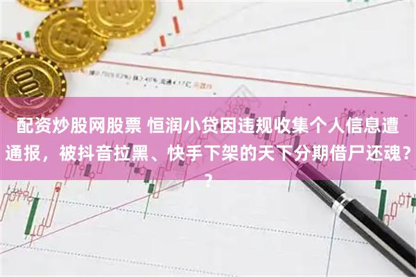 配资炒股网股票 恒润小贷因违规收集个人信息遭通报,被抖音拉黑、快手下架的天下分期借尸还魂?