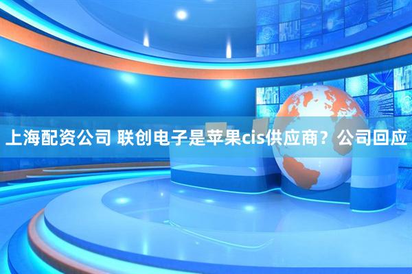 上海配资公司 联创电子是苹果cis供应商?公司回应
