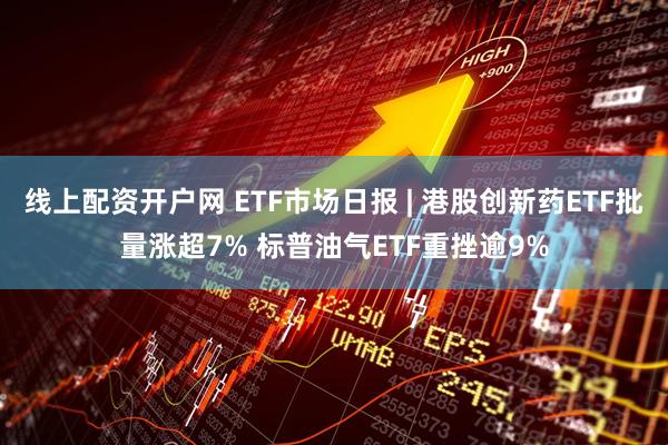 线上配资开户网 ETF市场日报 | 港股创新药ETF批量涨超7% 标普油气ETF重挫逾9%