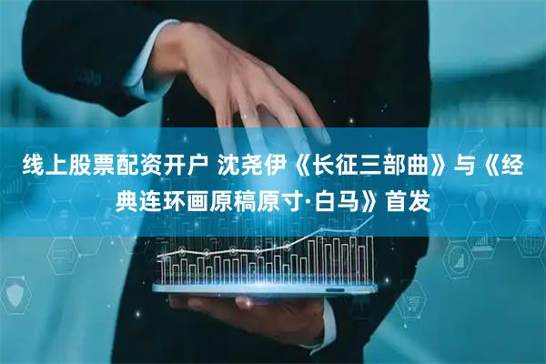 线上股票配资开户 沈尧伊《长征三部曲》与《经典连环画原稿原寸·白马》首发