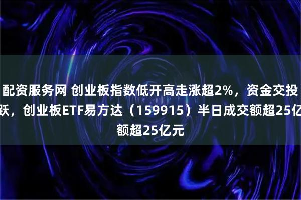 配资服务网 创业板指数低开高走涨超2%，资金交投活跃，创业板ETF易方达（159915）半日成交额超25亿元