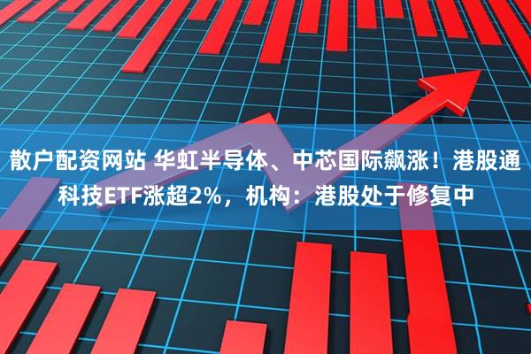 散户配资网站 华虹半导体、中芯国际飙涨！港股通科技ETF涨超2%，机构：港股处于修复中
