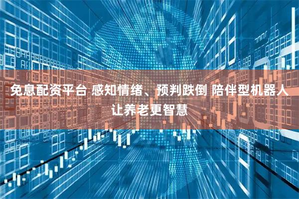 免息配资平台 感知情绪、预判跌倒 陪伴型机器人让养老更智慧