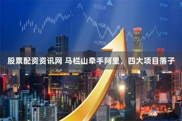 股票配资资讯网 马栏山牵手阿里，四大项目落子