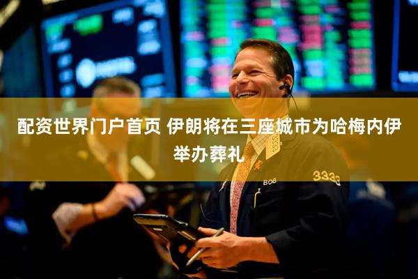 配资世界门户首页 伊朗将在三座城市为哈梅内伊举办葬礼