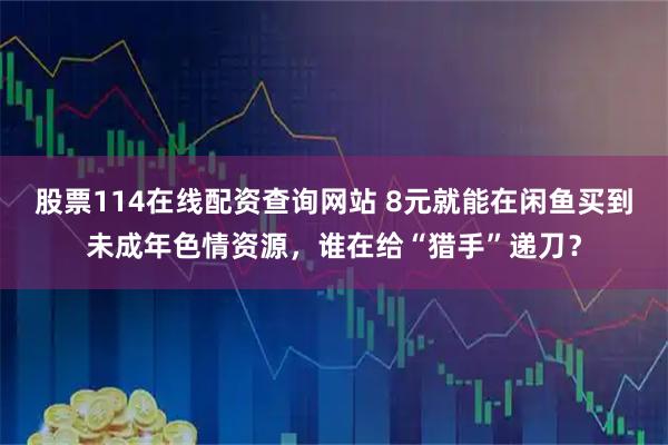股票114在线配资查询网站 8元就能在闲鱼买到未成年色情资源，谁在给“猎手”递刀？