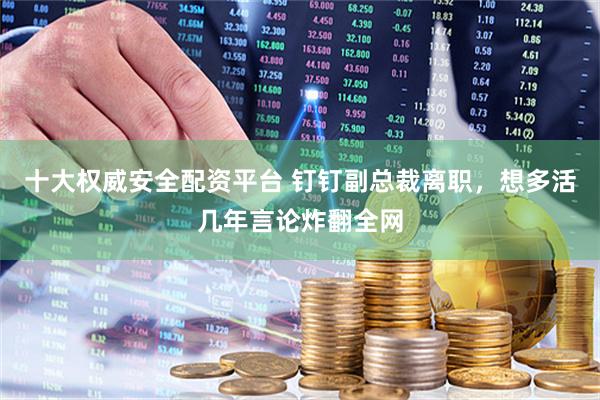 十大权威安全配资平台 钉钉副总裁离职，想多活几年言论炸翻全网