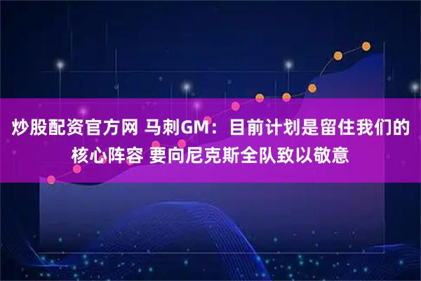 炒股配资官方网 马刺GM：目前计划是留住我们的核心阵容 要向尼克斯全队致以敬意