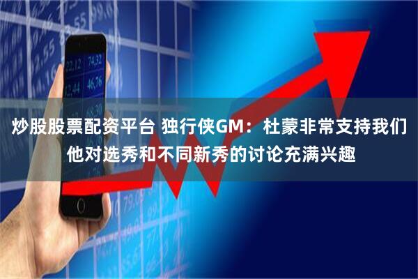 炒股股票配资平台 独行侠GM：杜蒙非常支持我们 他对选秀和不同新秀的讨论充满兴趣