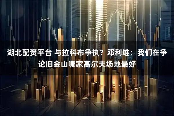 湖北配资平台 与拉科布争执？邓利维：我们在争论旧金山哪家高尔夫场地最好