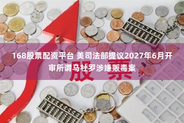 168股票配资平台 美司法部提议2027年6月开审所谓马杜罗涉嫌贩毒案