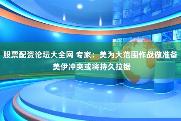 股票配资论坛大全网 专家：美为大范围作战做准备 美伊冲突或将持久拉锯