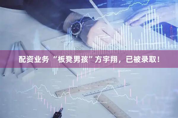 配资业务 “板凳男孩”方宇翔，已被录取！
