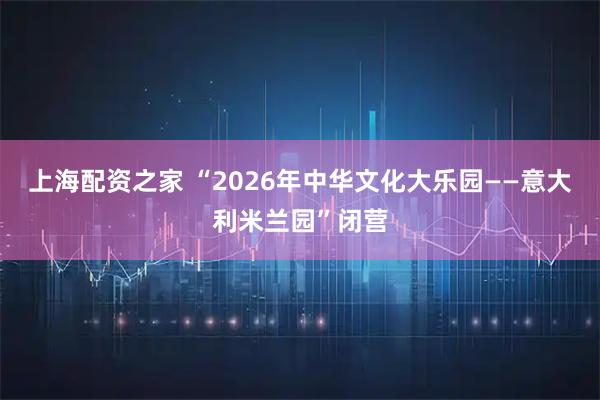 上海配资之家 “2026年中华文化大乐园——意大利米兰园”闭营