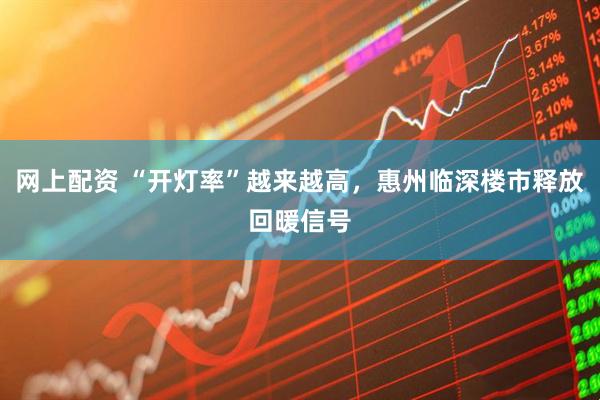 网上配资 “开灯率”越来越高，惠州临深楼市释放回暖信号