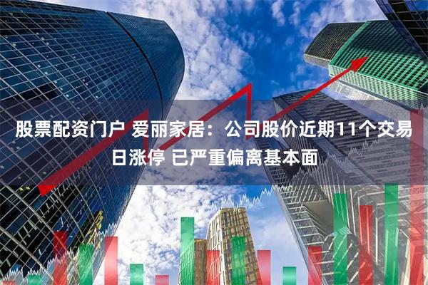 股票配资门户 爱丽家居:公司股价近期11个交易日涨停 已严重偏离基本面