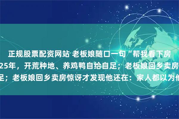 正规股票配资网站 老板娘随口一句“帮我看下房”，男子独守深山老宅25年，开荒种地、养鸡鸭自给自足；老板娘回乡卖房惊讶才发现他还在：家人都以为他失踪了