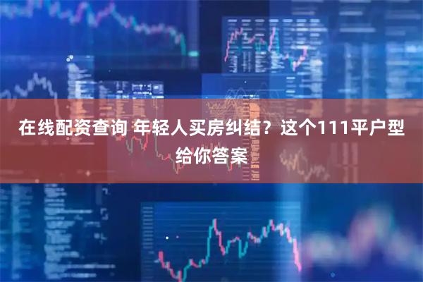 在线配资查询 年轻人买房纠结？这个111平户型给你答案