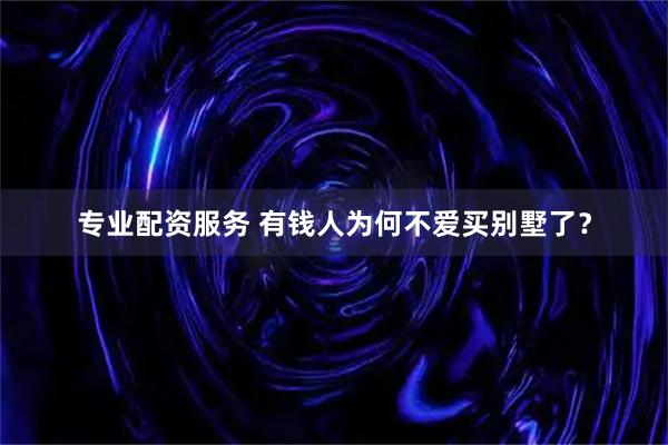 专业配资服务 有钱人为何不爱买别墅了？