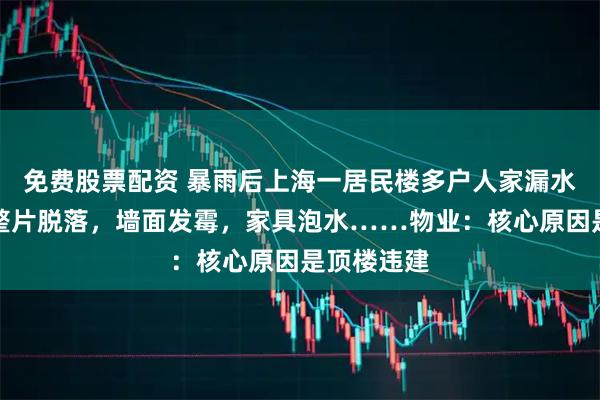 免费股票配资 暴雨后上海一居民楼多户人家漏水，天花板整片脱落，墙面发霉，家具泡水……物业：核心原因是顶楼违建